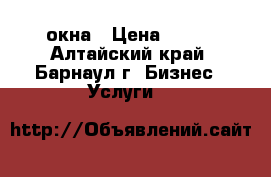 окна › Цена ­ 250 - Алтайский край, Барнаул г. Бизнес » Услуги   